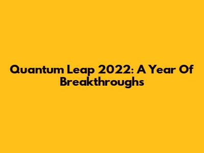 Quantum Leap 2022: A Year Of Breakthroughs