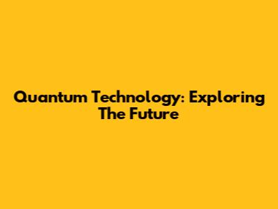 Quantum Technology: Exploring The Future