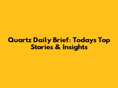 Quartz Daily Brief: Today's Top Stories & Insights