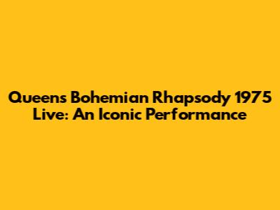 Queen's "Bohemian Rhapsody" 1975 Live: An Iconic Performance