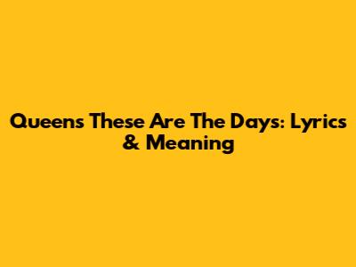 Queen's "These Are The Days": Lyrics & Meaning