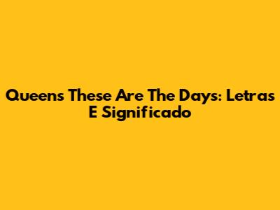 Queen's 'These Are The Days': Letras E Significado
