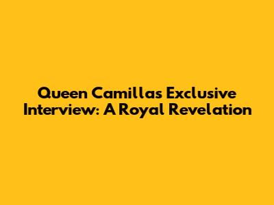 Queen Camilla's Exclusive Interview: A Royal Revelation