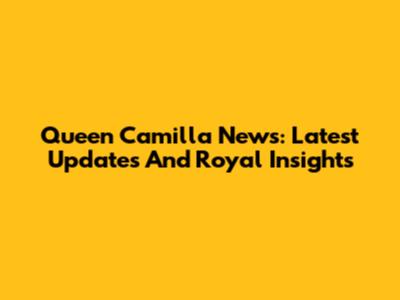 Queen Camilla News: Latest Updates And Royal Insights