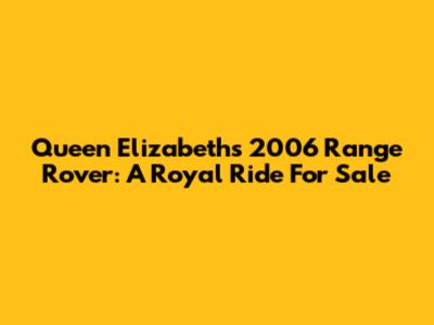 Queen Elizabeth's 2006 Range Rover: A Royal Ride For Sale