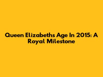 Queen Elizabeth's Age In 2015: A Royal Milestone