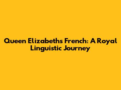 Queen Elizabeth's French: A Royal Linguistic Journey