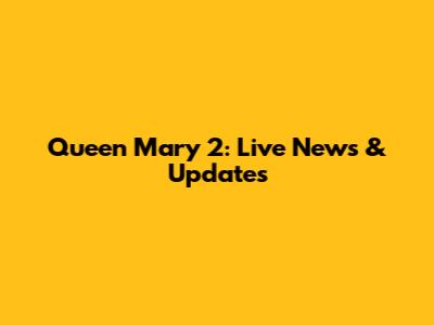 Queen Mary 2: Live News & Updates