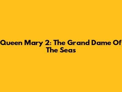 Queen Mary 2: The Grand Dame Of The Seas
