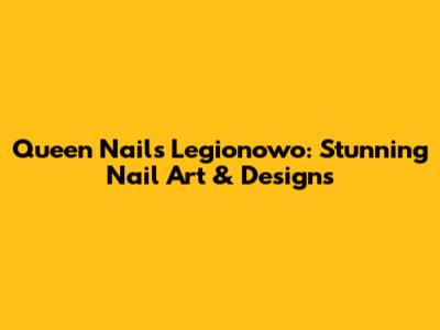 Queen Nails Legionowo: Stunning Nail Art & Designs