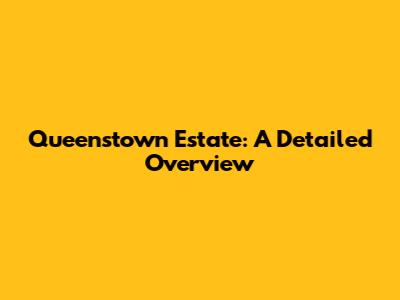 Queenstown Estate: A Detailed Overview