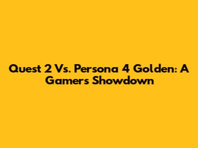 Quest 2 Vs. Persona 4 Golden: A Gamer's Showdown