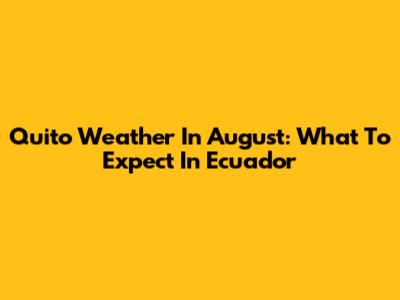 Quito Weather In August: What To Expect In Ecuador