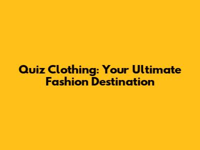 Quiz Clothing: Your Ultimate Fashion Destination