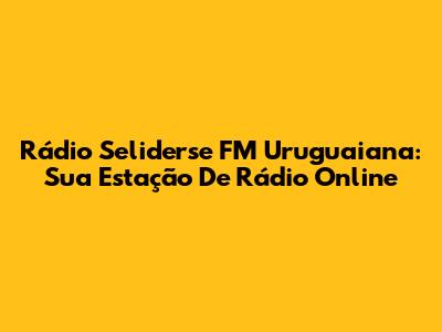 Rádio Seliderse FM Uruguaiana: Sua Estação De Rádio Online