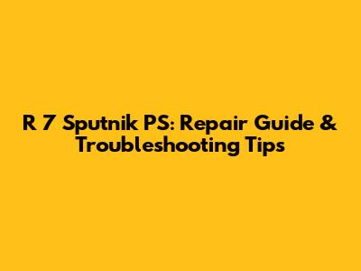 R 7 Sputnik PS: Repair Guide & Troubleshooting Tips