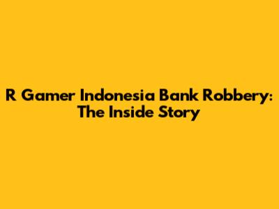 R Gamer Indonesia Bank Robbery: The Inside Story