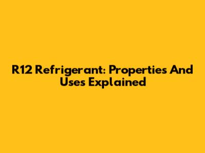 R12 Refrigerant: Properties And Uses Explained