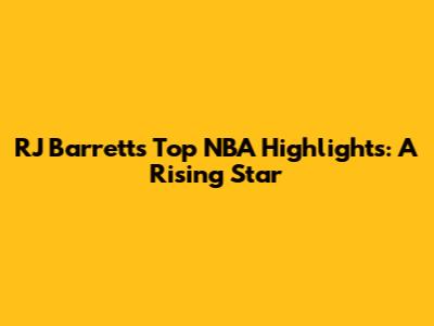 RJ Barrett's Top NBA Highlights: A Rising Star