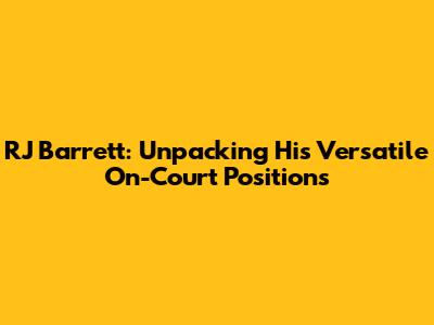 RJ Barrett: Unpacking His Versatile On-Court Positions