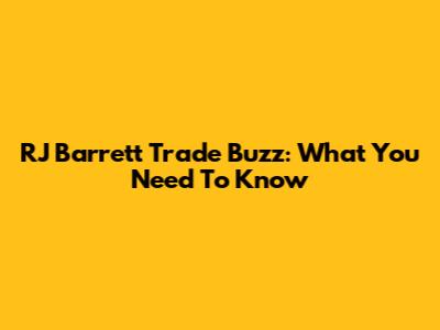RJ Barrett Trade Buzz: What You Need To Know