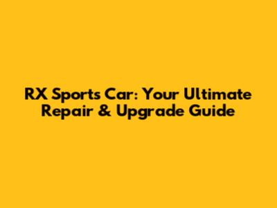 RX Sports Car: Your Ultimate Repair & Upgrade Guide