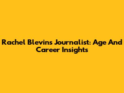 Rachel Blevins Journalist: Age And Career Insights