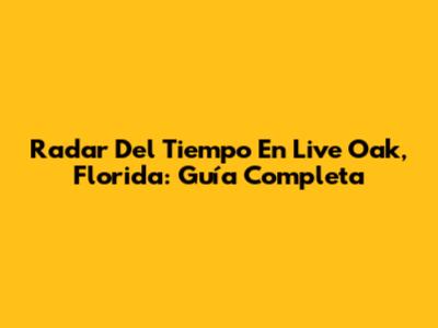 Radar Del Tiempo En Live Oak, Florida: Guía Completa