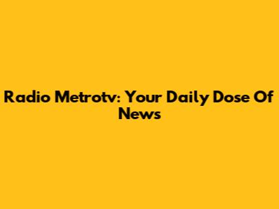 Radio Metrotv: Your Daily Dose Of News
