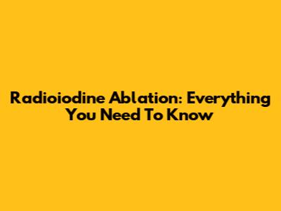 Radioiodine Ablation: Everything You Need To Know