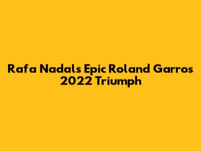 Rafa Nadal's Epic Roland Garros 2022 Triumph