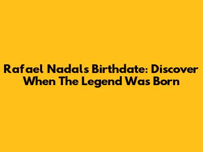 Rafael Nadal's Birthdate: Discover When The Legend Was Born