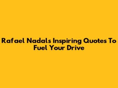 Rafael Nadal's Inspiring Quotes To Fuel Your Drive