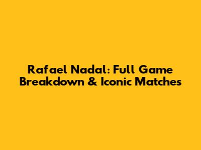 Rafael Nadal: Full Game Breakdown & Iconic Matches