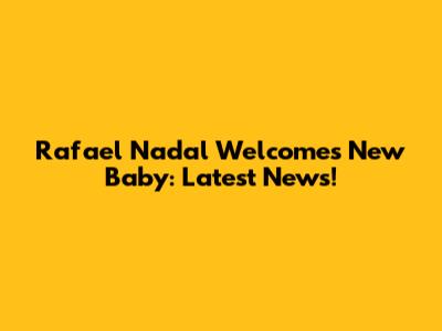 Rafael Nadal Welcomes New Baby: Latest News!