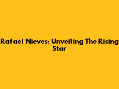 Rafael Nieves: Unveiling The Rising Star