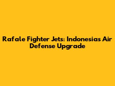 Rafale Fighter Jets: Indonesia's Air Defense Upgrade