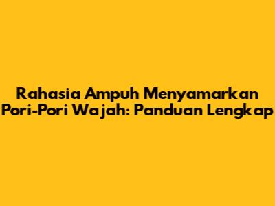 Rahasia Ampuh Menyamarkan Pori-Pori Wajah: Panduan Lengkap