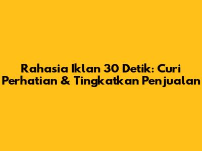 Rahasia Iklan 30 Detik: Curi Perhatian & Tingkatkan Penjualan