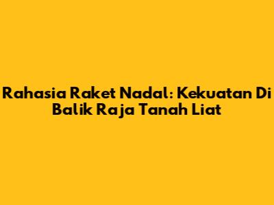 Rahasia Raket Nadal: Kekuatan Di Balik Raja Tanah Liat