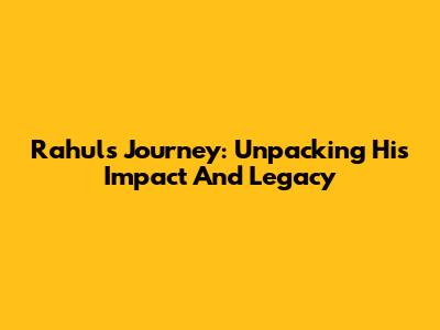 Rahul's Journey: Unpacking His Impact And Legacy