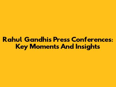 Rahul Gandhi's Press Conferences: Key Moments And Insights