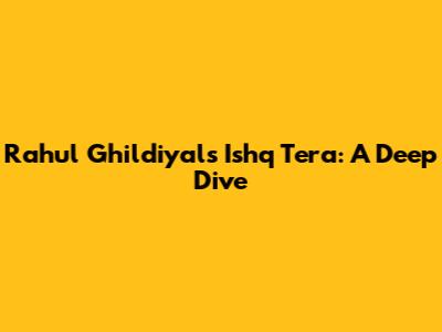 Rahul Ghildiyal's Ishq Tera: A Deep Dive