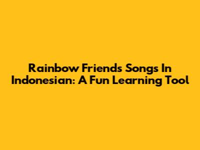 Rainbow Friends Songs In Indonesian: A Fun Learning Tool