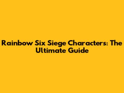 Rainbow Six Siege Characters: The Ultimate Guide