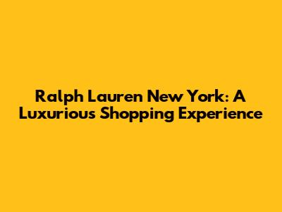 Ralph Lauren New York: A Luxurious Shopping Experience