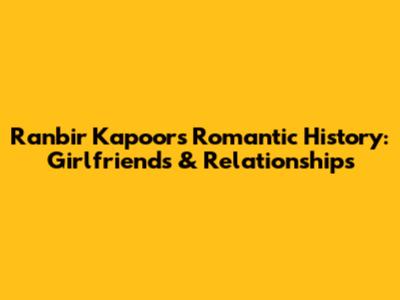 Ranbir Kapoor's Romantic History: Girlfriends & Relationships
