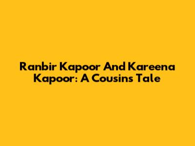 Ranbir Kapoor And Kareena Kapoor: A Cousin's Tale