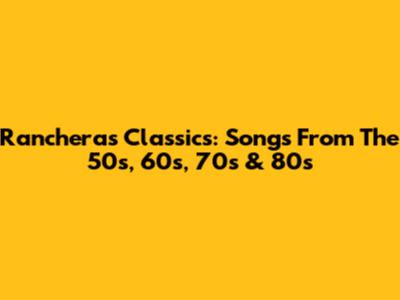 Rancheras Classics: Songs From The 50s, 60s, 70s & 80s