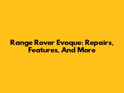 Range Rover Evoque: Repairs, Features, And More